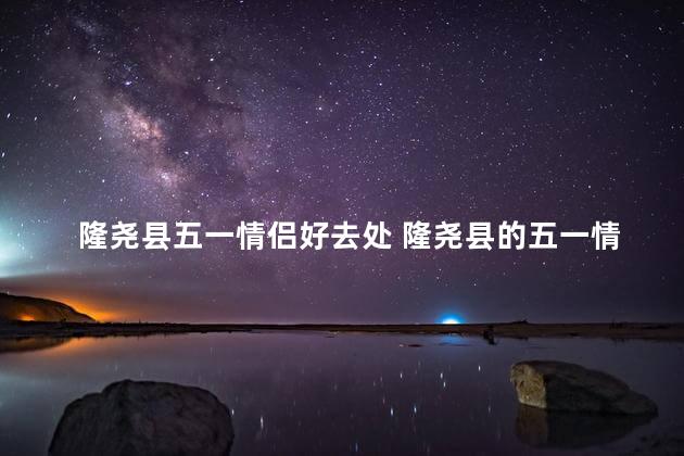 隆尧县五一情侣好去处 隆尧县的五一情侣游目的地推荐